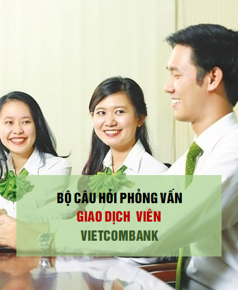 Bộ câu hỏi phỏng vấn Giao dịch viên Vietcombank 2023