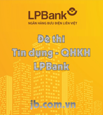 Bộ đề thi Tín dụng - QHKH Liên Việt (LPBank)